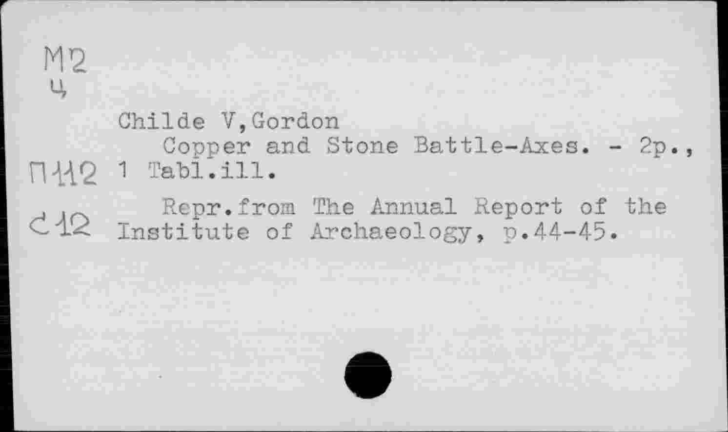 ﻿М2
ч
Childe V,Gordon
Copper and Stone Battle-Axes. - 2p., П442 1 Tahl.ill.
, . Repr.from The Annual Report of the CuX Institute of Archaeology, p.44-45.